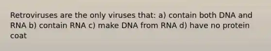 Retroviruses are the only viruses that: a) contain both DNA and RNA b) contain RNA c) make DNA from RNA d) have no protein coat