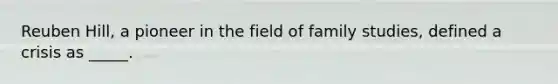 Reuben Hill, a pioneer in the field of family studies, defined a crisis as _____.