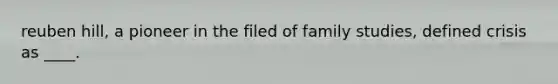 reuben hill, a pioneer in the filed of family studies, defined crisis as ____.