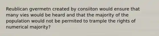 Reublican gvermetn created by consiiton would ensure that many vies would be heard and that the majority of the population would not be permited to trample the rights of numerical majority?