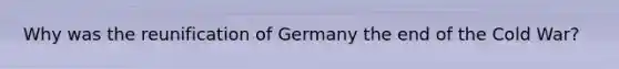 Why was the reunification of Germany the end of the Cold War?