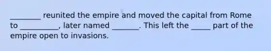 ________ reunited the empire and moved the capital from Rome to __________, later named _______. This left the _____ part of the empire open to invasions.