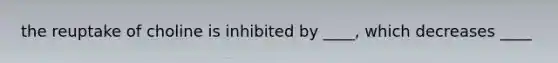 the reuptake of choline is inhibited by ____, which decreases ____
