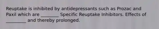 Reuptake is inhibited by antidepressants such as Prozac and Paxil which are ________ Specific Reuptake Inhibitors. Effects of _________ and thereby prolonged.