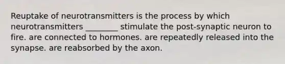 Reuptake of neurotransmitters is the process by which neurotransmitters ________ stimulate the post-synaptic neuron to fire. are connected to hormones. are repeatedly released into the synapse. are reabsorbed by the axon.