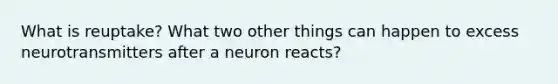 What is reuptake? What two other things can happen to excess neurotransmitters after a neuron reacts?