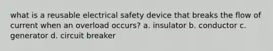 what is a reusable electrical safety device that breaks the flow of current when an overload occurs? a. insulator b. conductor c. generator d. circuit breaker