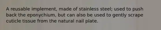 A reusable implement, made of stainless steel; used to push back the eponychium, but can also be used to gently scrape cuticle tissue from the natural nail plate.