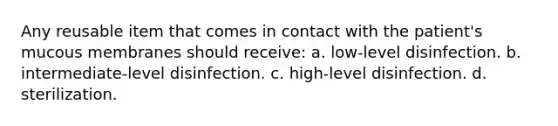 Any reusable item that comes in contact with the patient's mucous membranes should receive: a. low-level disinfection. b. intermediate-level disinfection. c. high-level disinfection. d. sterilization.