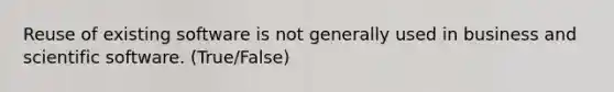 Reuse of existing software is not generally used in business and scientific software. (True/False)