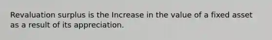 Revaluation surplus is the Increase in the value of a fixed asset as a result of its appreciation.