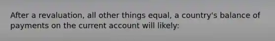 After a revaluation, all other things equal, a country's balance of payments on the current account will likely: