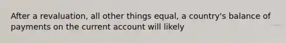 After a revaluation, all other things equal, a country's balance of payments on the current account will likely