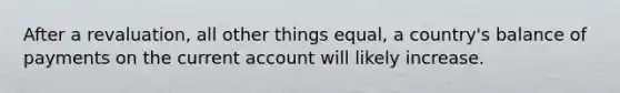 After a revaluation, all other things equal, a country's balance of payments on the current account will likely increase.