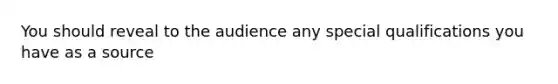 You should reveal to the audience any special qualifications you have as a source