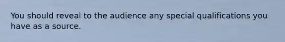 You should reveal to the audience any special qualifications you have as a source.