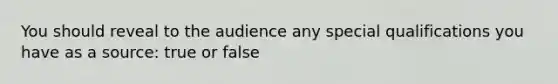 You should reveal to the audience any special qualifications you have as a source: true or false