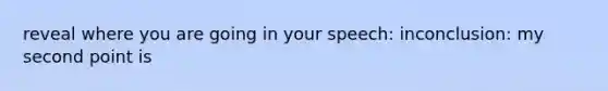 reveal where you are going in your speech: inconclusion: my second point is