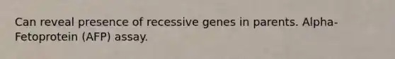 Can reveal presence of recessive genes in parents. Alpha-Fetoprotein (AFP) assay.