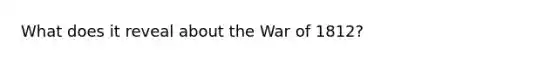 What does it reveal about the War of 1812?