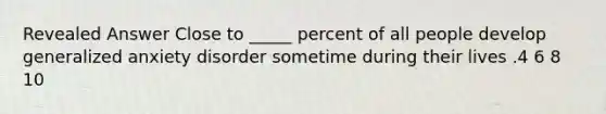 Revealed Answer Close to _____ percent of all people develop generalized anxiety disorder sometime during their lives .4 6 8 10