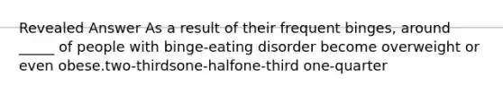 Revealed Answer As a result of their frequent binges, around _____ of people with binge-eating disorder become overweight or even obese.two-thirdsone-halfone-third one-quarter