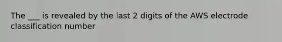 The ___ is revealed by the last 2 digits of the AWS electrode classification number