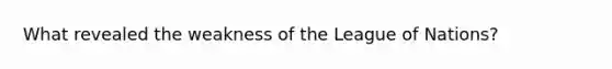 What revealed the weakness of the League of Nations?