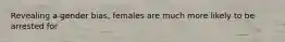 Revealing a gender bias, females are much more likely to be arrested for