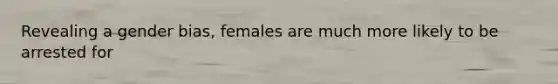 Revealing a gender bias, females are much more likely to be arrested for