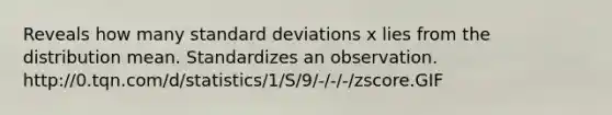 Reveals how many standard deviations x lies from the distribution mean. Standardizes an observation. http://0.tqn.com/d/statistics/1/S/9/-/-/-/zscore.GIF