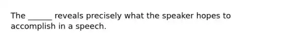 The ______ reveals precisely what the speaker hopes to accomplish in a speech.