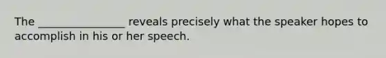 The ________________ reveals precisely what the speaker hopes to accomplish in his or her speech.