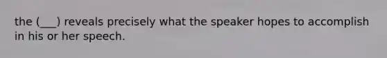 the (___) reveals precisely what the speaker hopes to accomplish in his or her speech.