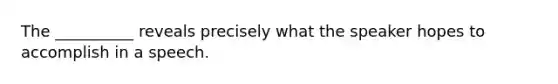 The __________ reveals precisely what the speaker hopes to accomplish in a speech.