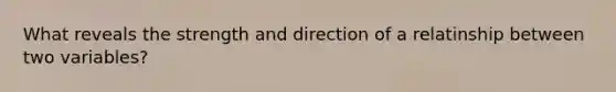 What reveals the strength and direction of a relatinship between two variables?