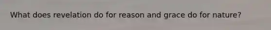 What does revelation do for reason and grace do for nature?
