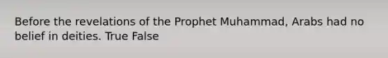 Before the revelations of the Prophet Muhammad, Arabs had no belief in deities. True False