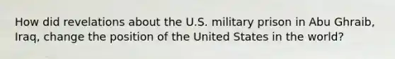 How did revelations about the U.S. military prison in Abu Ghraib, Iraq, change the position of the United States in the world?