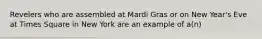 Revelers who are assembled at Mardi Gras or on New Year's Eve at Times Square in New York are an example of a(n)