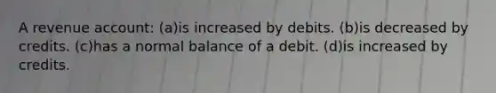 A revenue account: (a)is increased by debits. (b)is decreased by credits. (c)has a normal balance of a debit. (d)is increased by credits.