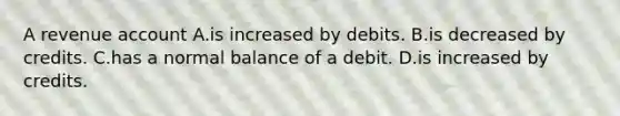 A revenue account A.is increased by debits. B.is decreased by credits. C.has a normal balance of a debit. D.is increased by credits.