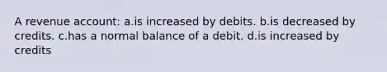 A revenue account: a.is increased by debits. b.is decreased by credits. c.has a normal balance of a debit. d.is increased by credits