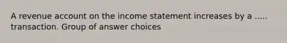 A revenue account on the income statement increases by a ..... transaction. Group of answer choices