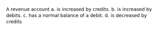 A revenue account a. is increased by credits. b. is increased by debits. c. has a normal balance of a debit. d. is decreased by credits