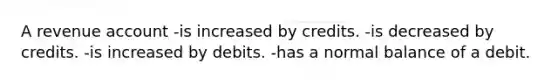 A revenue account -is increased by credits. -is decreased by credits. -is increased by debits. -has a normal balance of a debit.