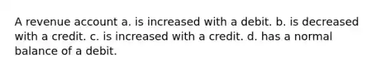 A revenue account a. is increased with a debit. b. is decreased with a credit. c. is increased with a credit. d. has a normal balance of a debit.