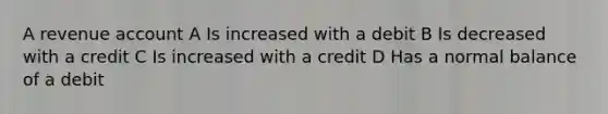 A revenue account A Is increased with a debit B Is decreased with a credit C Is increased with a credit D Has a normal balance of a debit