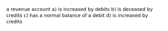 a revenue account a) is increased by debits b) is deceased by credits c) has a normal balance of a debit d) is increased by credits