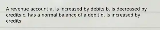 A revenue account a. is increased by debits b. is decreased by credits c. has a normal balance of a debit d. is increased by credits